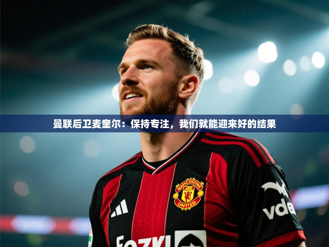 曼联后卫麦奎尔：保持专注，我们就能迎来好的结果  第1张