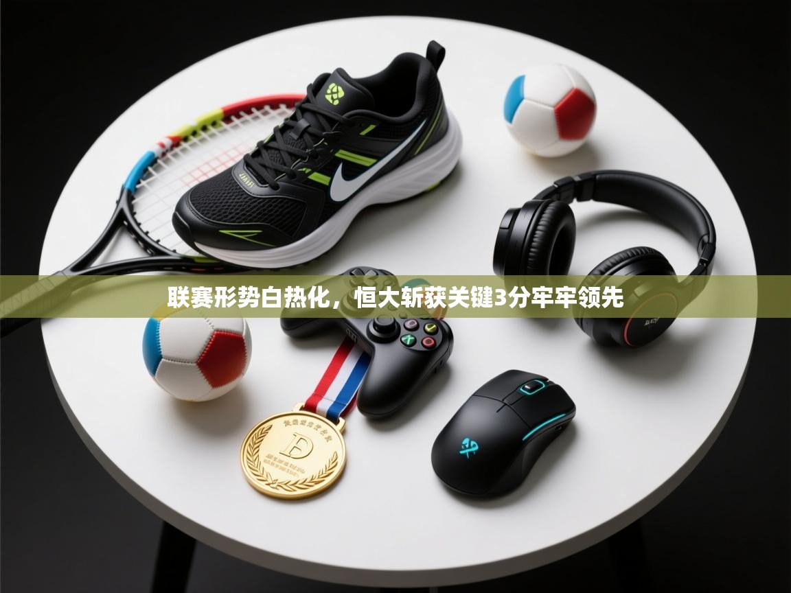 联赛形势白热化,恒大斩获关键3分牢牢领先 第2张