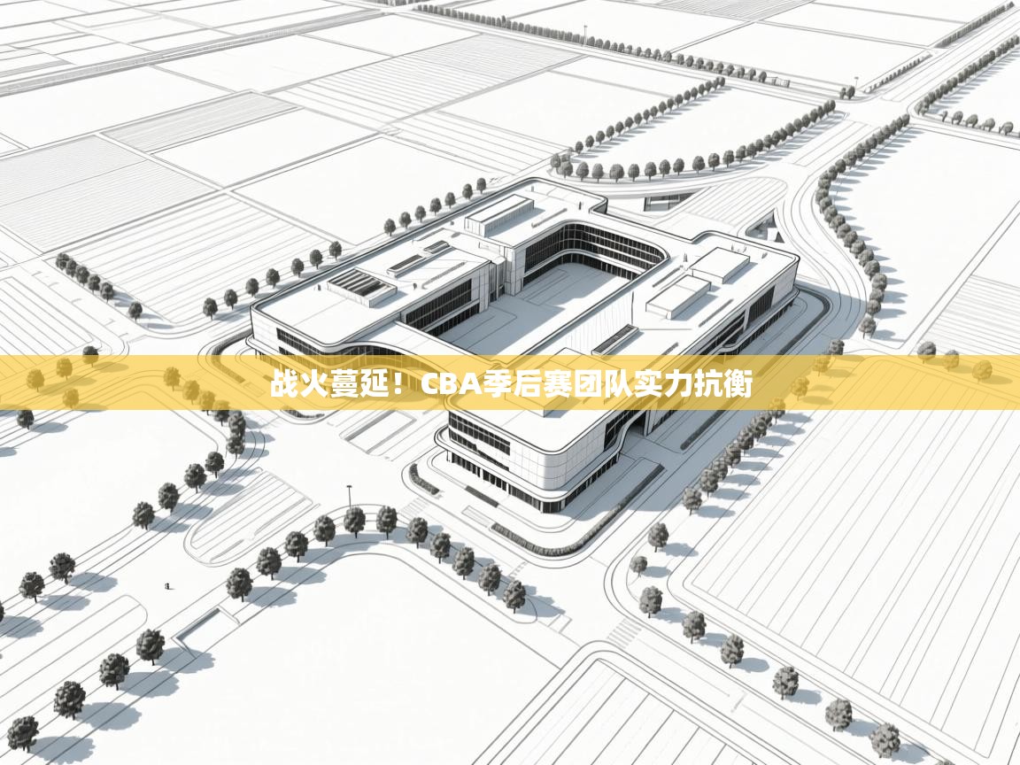 战火蔓延！CBA季后赛团队实力抗衡